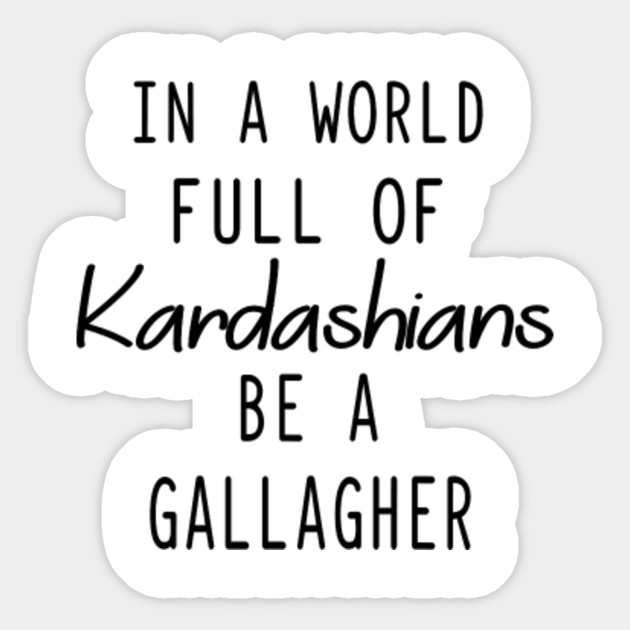 In a world full of kardashians be a gallagher In A World Full Sticker TeePublic